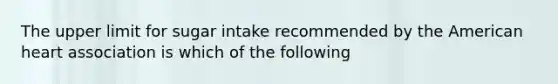 The upper limit for sugar intake recommended by the American heart association is which of the following