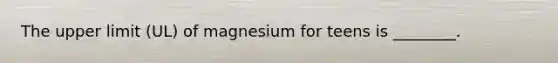 The upper limit (UL) of magnesium for teens is ________.