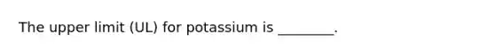 The upper limit (UL) for potassium is ________.