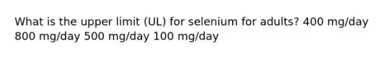 What is the upper limit (UL) for selenium for adults? 400 mg/day 800 mg/day 500 mg/day 100 mg/day