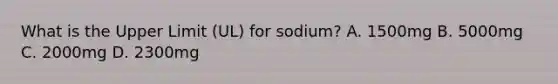 What is the Upper Limit (UL) for sodium? A. 1500mg B. 5000mg C. 2000mg D. 2300mg