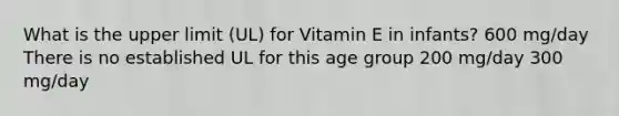 What is the upper limit (UL) for Vitamin E in infants? 600 mg/day There is no established UL for this age group 200 mg/day 300 mg/day