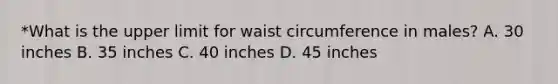 *What is the upper limit for waist circumference in males? A. 30 inches B. 35 inches C. 40 inches D. 45 inches