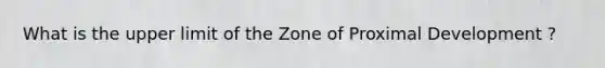 What is the upper limit of the Zone of Proximal Development ?