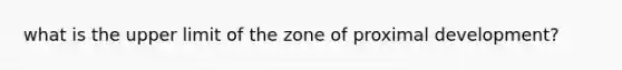 what is the upper limit of the zone of proximal development?