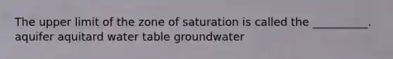 The upper limit of the zone of saturation is called the __________. aquifer aquitard water table groundwater