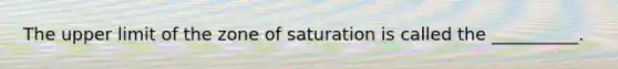 The upper limit of the zone of saturation is called the __________.