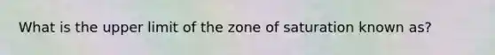 What is the upper limit of the zone of saturation known as?