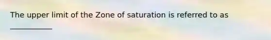 The upper limit of the Zone of saturation is referred to as ___________