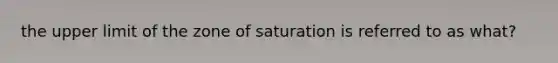 the upper limit of the zone of saturation is referred to as what?