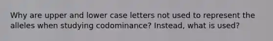 Why are upper and lower case letters not used to represent the alleles when studying codominance? Instead, what is used?