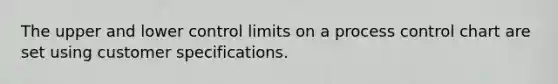 The upper and lower control limits on a process control chart are set using customer specifications.