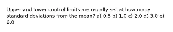 Upper and lower control limits are usually set at how many standard deviations from the mean? a) 0.5 b) 1.0 c) 2.0 d) 3.0 e) 6.0