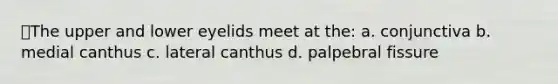 ⭐The upper and lower eyelids meet at the: a. conjunctiva b. medial canthus c. lateral canthus d. palpebral fissure
