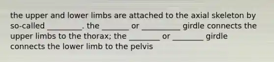 the upper and lower limbs are attached to the axial skeleton by so-called _________. the _______ or __________ girdle connects the upper limbs to the thorax; the ________ or ________ girdle connects the lower limb to the pelvis