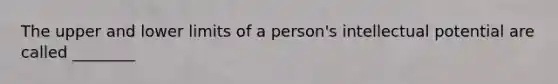 The upper and lower limits of a person's intellectual potential are called ________