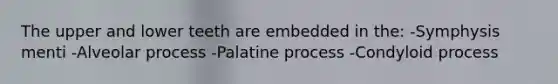 The upper and lower teeth are embedded in the: -Symphysis menti -Alveolar process -Palatine process -Condyloid process