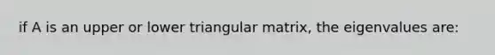 if A is an upper or lower triangular matrix, the eigenvalues are: