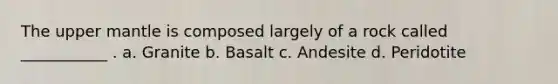 The upper mantle is composed largely of a rock called ___________ . a. Granite b. Basalt c. Andesite d. Peridotite