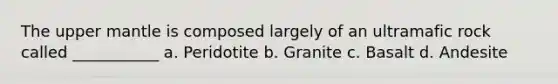 The upper mantle is composed largely of an ultramafic rock called ___________ a. Peridotite b. Granite c. Basalt d. Andesite