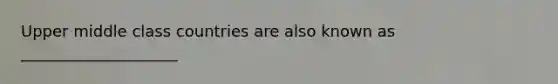 Upper middle class countries are also known as ____________________