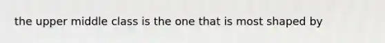 the upper middle class is the one that is most shaped by