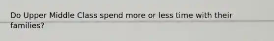 Do Upper Middle Class spend more or less time with their families?