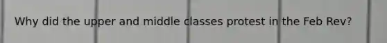 Why did the upper and middle classes protest in the Feb Rev?