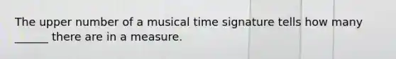 The upper number of a musical time signature tells how many ______ there are in a measure.