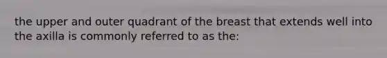 the upper and outer quadrant of the breast that extends well into the axilla is commonly referred to as the: