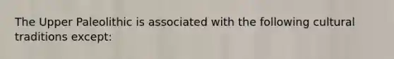 The Upper Paleolithic is associated with the following cultural traditions except: