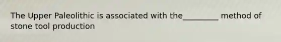 The Upper Paleolithic is associated with the_________ method of stone tool production
