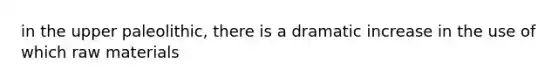 in the upper paleolithic, there is a dramatic increase in the use of which raw materials