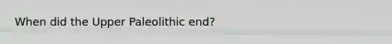 When did the Upper Paleolithic end?