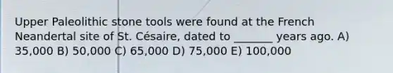 Upper Paleolithic stone tools were found at the French Neandertal site of St. Césaire, dated to _______ years ago. A) 35,000 B) 50,000 C) 65,000 D) 75,000 E) 100,000