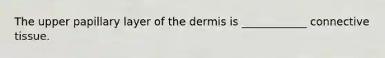 The upper papillary layer of the dermis is ____________ connective tissue.