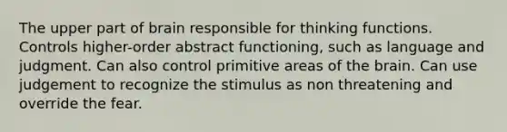 The upper part of brain responsible for thinking functions. Controls higher-order abstract functioning, such as language and judgment. Can also control primitive areas of the brain. Can use judgement to recognize the stimulus as non threatening and override the fear.