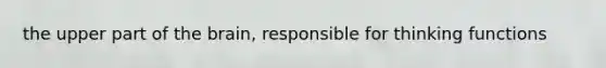 the upper part of the brain, responsible for thinking functions