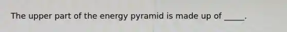 The upper part of the energy pyramid is made up of _____.