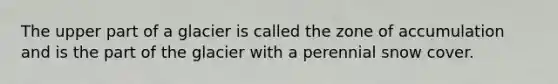 The upper part of a glacier is called the zone of accumulation and is the part of the glacier with a perennial snow cover.