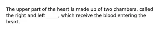 The upper part of the heart is made up of two chambers, called the right and left _____, which receive the blood entering the heart.