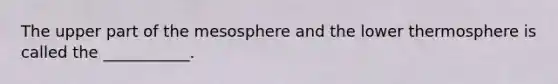 The upper part of the mesosphere and the lower thermosphere is called the ___________.