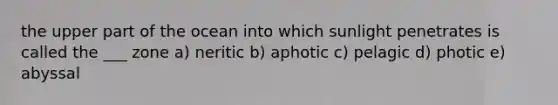 the upper part of the ocean into which sunlight penetrates is called the ___ zone a) neritic b) aphotic c) pelagic d) photic e) abyssal