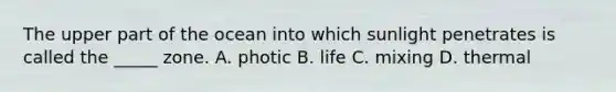 The upper part of the ocean into which sunlight penetrates is called the _____ zone. A. photic B. life C. mixing D. thermal