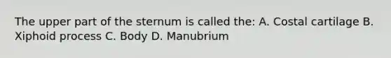 The upper part of the sternum is called the: A. Costal cartilage B. Xiphoid process C. Body D. Manubrium