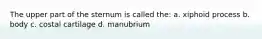 The upper part of the sternum is called the: a. xiphoid process b. body c. costal cartilage d. manubrium