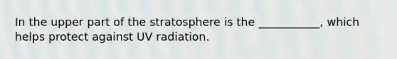 In the upper part of the stratosphere is the ___________, which helps protect against UV radiation.