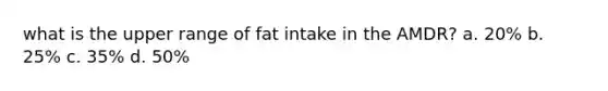 what is the upper range of fat intake in the AMDR? a. 20% b. 25% c. 35% d. 50%