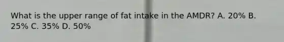 What is the upper range of fat intake in the AMDR? A. 20% B. 25% C. 35% D. 50%