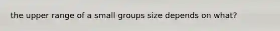 the upper range of a small groups size depends on what?